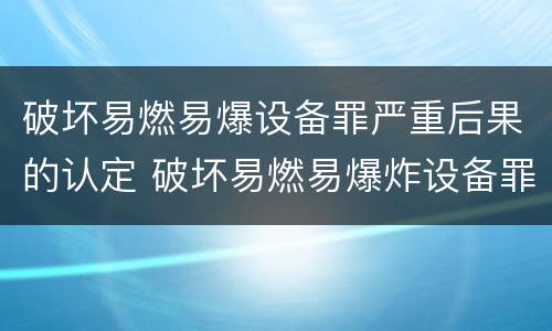 破坏易燃易爆设备罪严重后果的认定 破坏易燃易爆炸设备罪