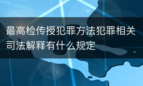 最高检传授犯罪方法犯罪相关司法解释有什么规定