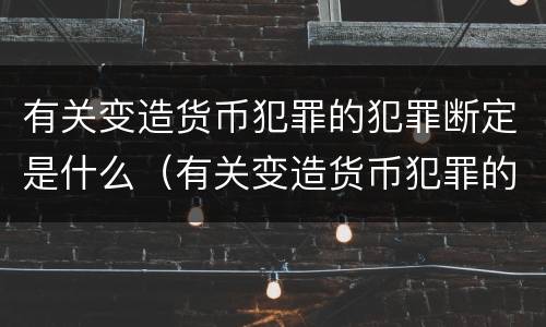 有关变造货币犯罪的犯罪断定是什么（有关变造货币犯罪的犯罪断定是什么意思）
