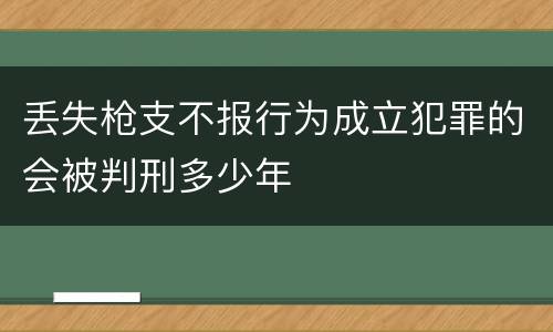 丢失枪支不报行为成立犯罪的会被判刑多少年