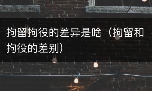 拘留拘役的差异是啥（拘留和拘役的差别）