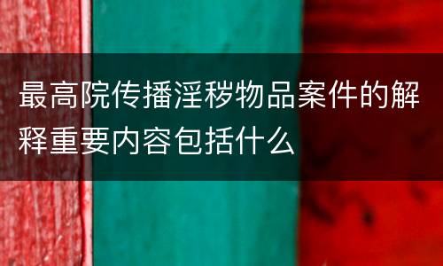 最高院传播淫秽物品案件的解释重要内容包括什么