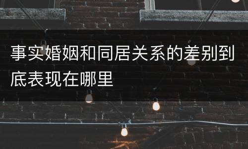 事实婚姻和同居关系的差别到底表现在哪里