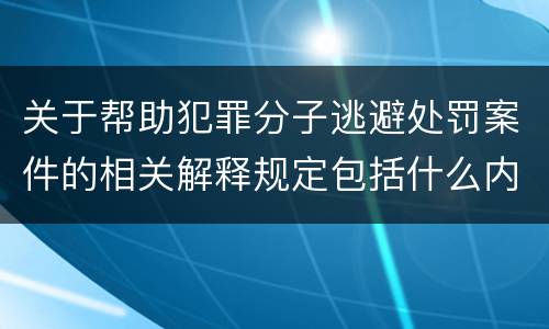 关于帮助犯罪分子逃避处罚案件的相关解释规定包括什么内容