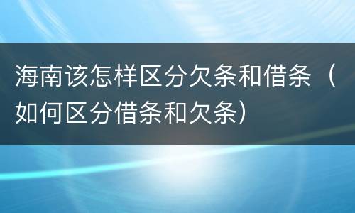 海南该怎样区分欠条和借条（如何区分借条和欠条）