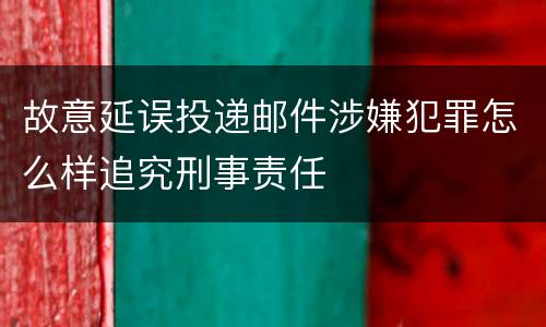 故意延误投递邮件涉嫌犯罪怎么样追究刑事责任