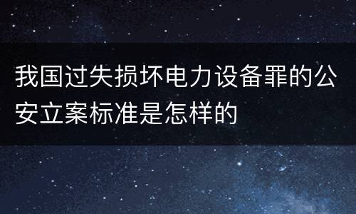 我国过失损坏电力设备罪的公安立案标准是怎样的