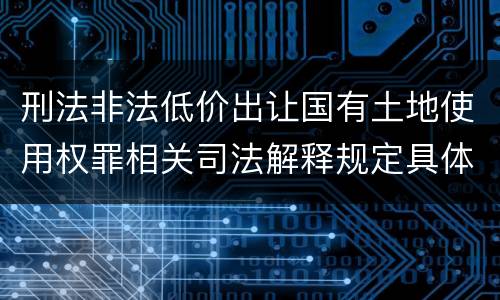 刑法非法低价出让国有土地使用权罪相关司法解释规定具体是什么