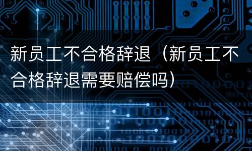 新员工不合格辞退（新员工不合格辞退需要赔偿吗）