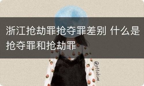 浙江抢劫罪抢夺罪差别 什么是抢夺罪和抢劫罪