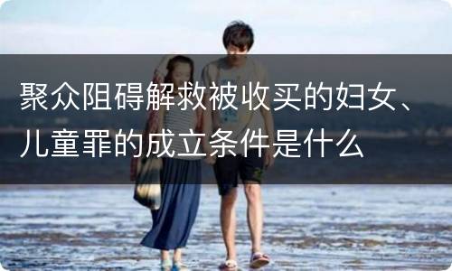 聚众阻碍解救被收买的妇女、儿童罪的成立条件是什么