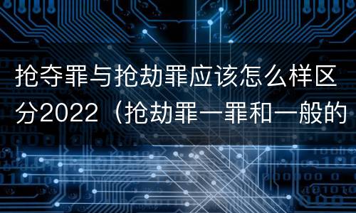 抢夺罪与抢劫罪应该怎么样区分2022（抢劫罪一罪和一般的抢劫罪）