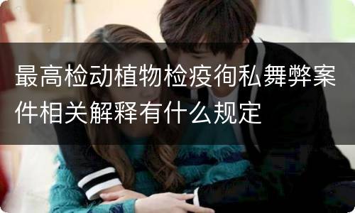 最高检动植物检疫徇私舞弊案件相关解释有什么规定