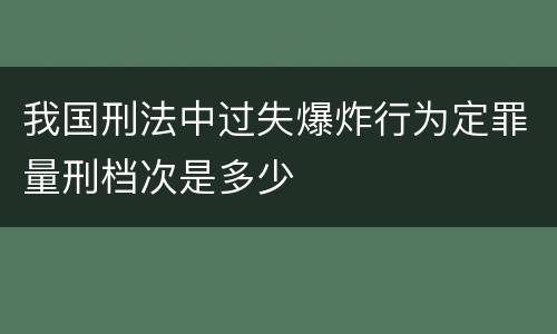 我国刑法中过失爆炸行为定罪量刑档次是多少