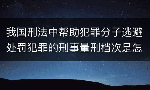 我国刑法中帮助犯罪分子逃避处罚犯罪的刑事量刑档次是怎样的