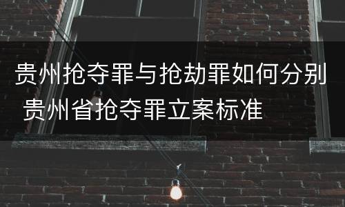 贵州抢夺罪与抢劫罪如何分别 贵州省抢夺罪立案标准