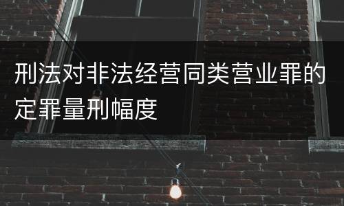 刑法对非法经营同类营业罪的定罪量刑幅度