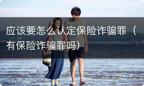 应该要怎么认定保险诈骗罪（有保险诈骗罪吗）