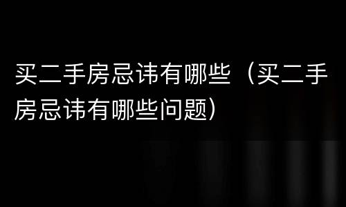 买二手房忌讳有哪些（买二手房忌讳有哪些问题）