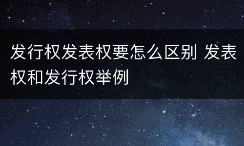 发行权发表权要怎么区别 发表权和发行权举例