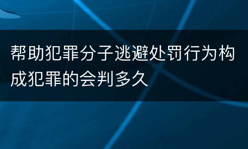 帮助犯罪分子逃避处罚行为构成犯罪的会判多久