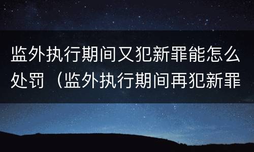 监外执行期间又犯新罪能怎么处罚（监外执行期间再犯新罪）