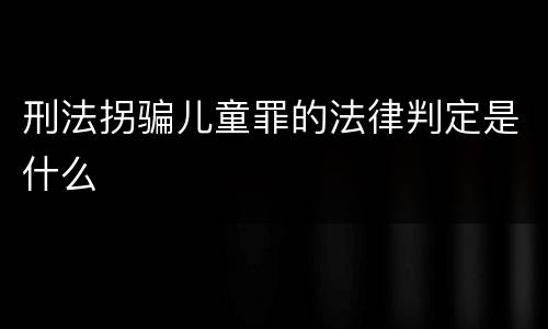 刑法拐骗儿童罪的法律判定是什么