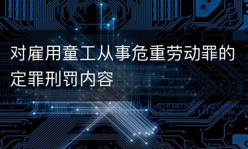 对雇用童工从事危重劳动罪的定罪刑罚内容