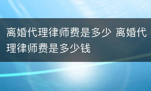 离婚代理律师费是多少 离婚代理律师费是多少钱