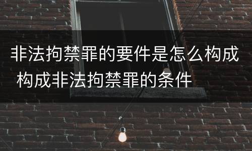 非法拘禁罪的要件是怎么构成 构成非法拘禁罪的条件