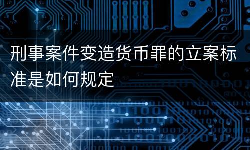 刑事案件变造货币罪的立案标准是如何规定