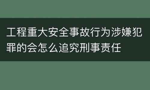 工程重大安全事故行为涉嫌犯罪的会怎么追究刑事责任