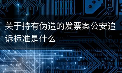 关于持有伪造的发票案公安追诉标准是什么
