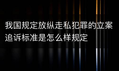 我国规定放纵走私犯罪的立案追诉标准是怎么样规定