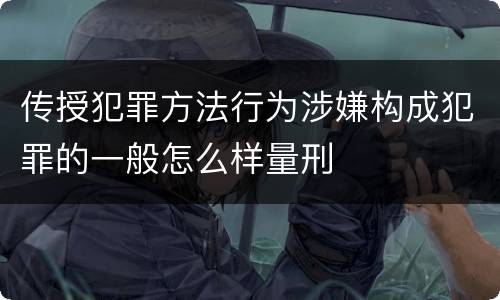 传授犯罪方法行为涉嫌构成犯罪的一般怎么样量刑