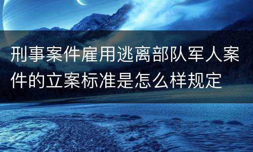 刑事案件雇用逃离部队军人案件的立案标准是怎么样规定