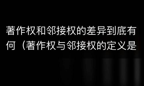 著作权和邻接权的差异到底有何（著作权与邻接权的定义是什么）