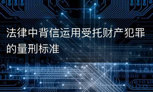 法律中背信运用受托财产犯罪的量刑标准