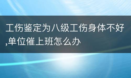 工伤鉴定为八级工伤身体不好,单位催上班怎么办