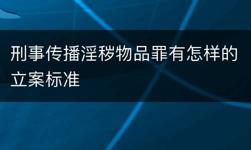 刑事传播淫秽物品罪有怎样的立案标准