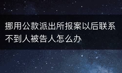 挪用公款派出所报案以后联系不到人被告人怎么办