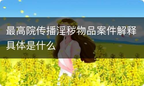 最高院传播淫秽物品案件解释具体是什么