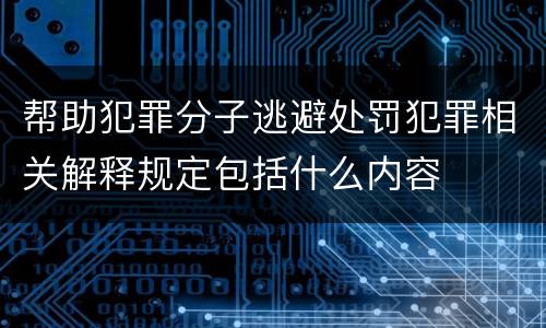 帮助犯罪分子逃避处罚犯罪相关解释规定包括什么内容