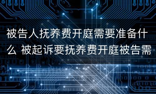 被告人抚养费开庭需要准备什么 被起诉要抚养费开庭被告需要准备什么?