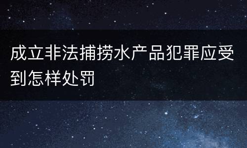 成立非法捕捞水产品犯罪应受到怎样处罚