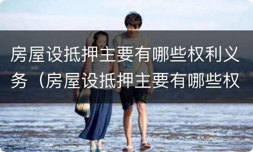 房屋设抵押主要有哪些权利义务（房屋设抵押主要有哪些权利义务和义务）