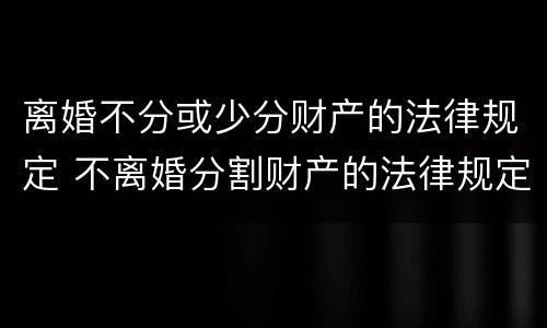 离婚不分或少分财产的法律规定 不离婚分割财产的法律规定