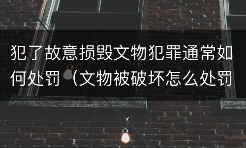 犯了故意损毁文物犯罪通常如何处罚（文物被破坏怎么处罚）