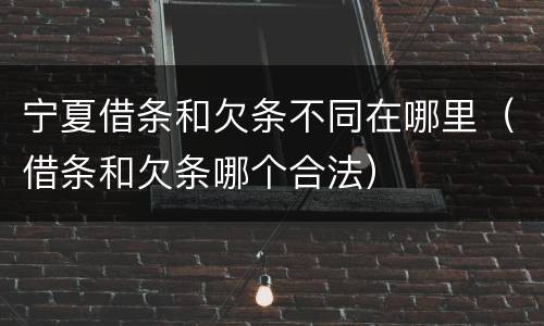 宁夏借条和欠条不同在哪里（借条和欠条哪个合法）