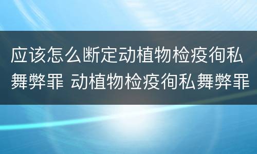 应该怎么断定动植物检疫徇私舞弊罪 动植物检疫徇私舞弊罪立案标准
